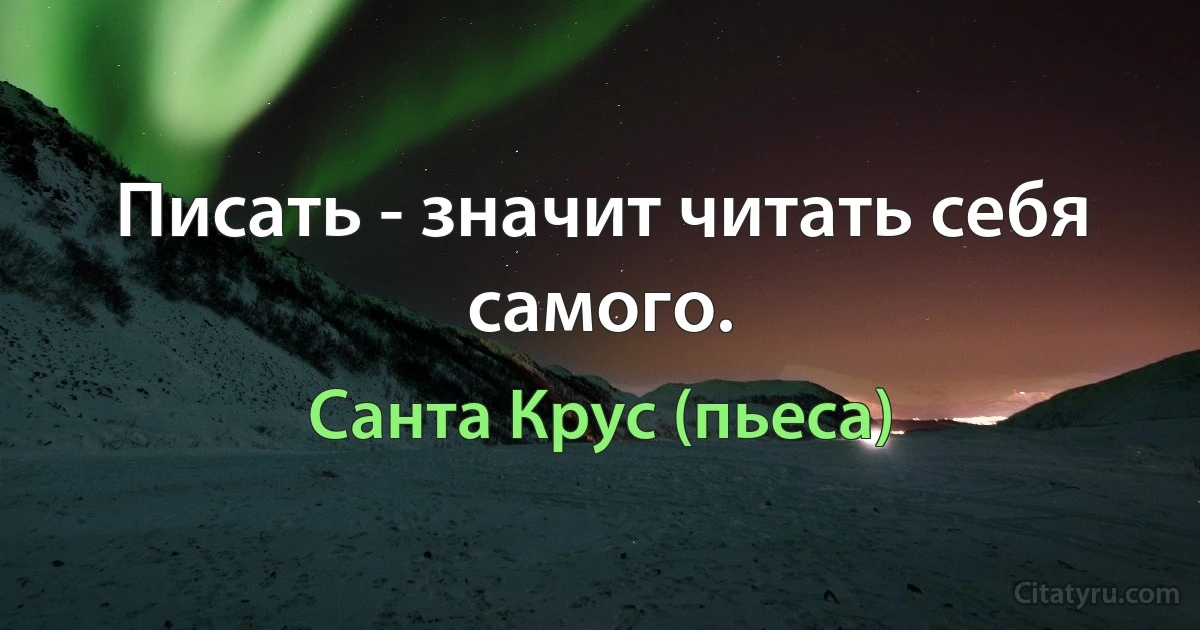 Писать - значит читать себя самого. (Санта Крус (пьеса))