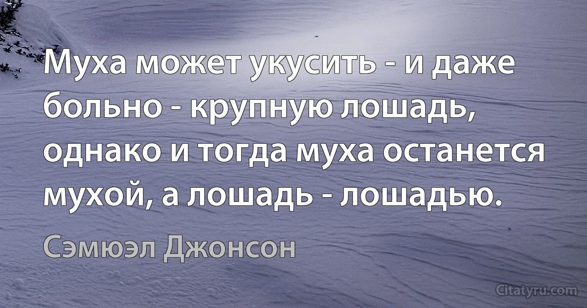 Муха может укусить - и даже больно - крупную лошадь, однако и тогда муха останется мухой, а лошадь - лошадью. (Сэмюэл Джонсон)