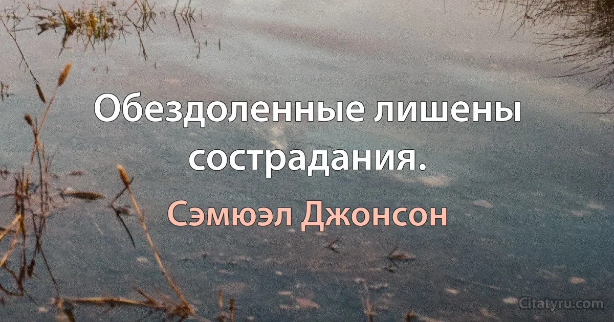 Обездоленные лишены сострадания. (Сэмюэл Джонсон)