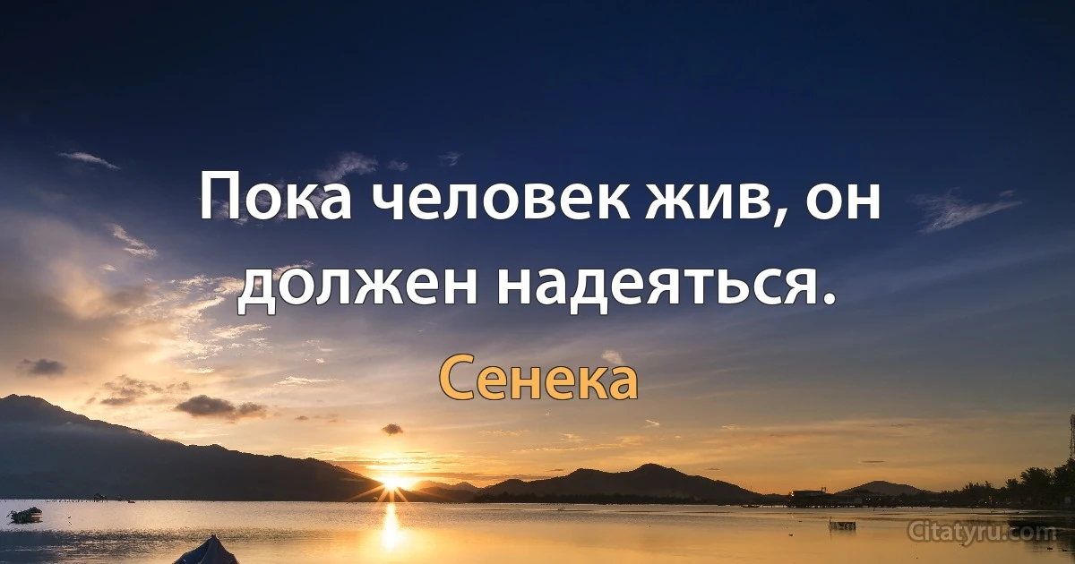 Пока человек жив, он должен надеяться. (Сенека)