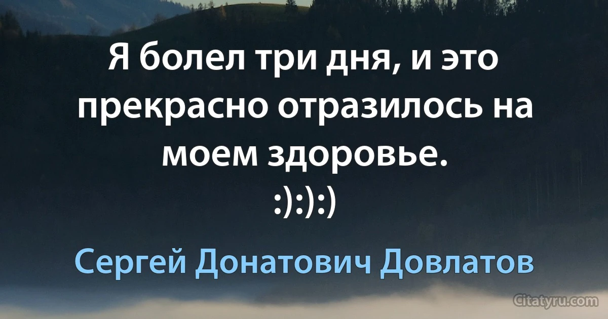 Я болел три дня, и это прекрасно отразилось на моем здоровье.
:):):) (Сергей Донатович Довлатов)