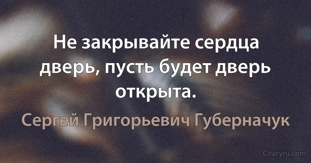 Не закрывайте сердца дверь, пусть будет дверь открыта. (Сергей Григорьевич Губерначук)