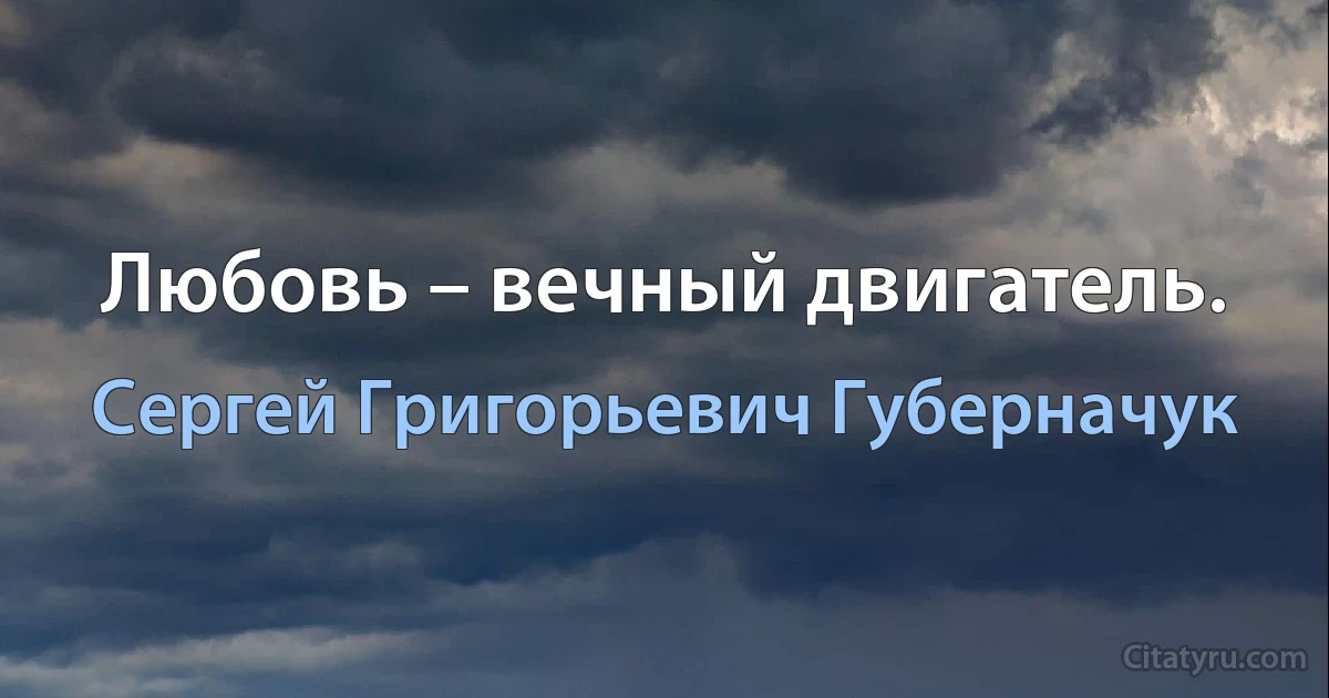 Любовь – вечный двигатель. (Сергей Григорьевич Губерначук)