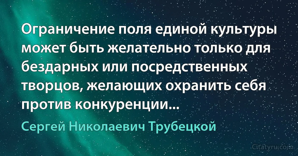 Ограничение поля единой культуры может быть желательно только для бездарных или посредственных творцов, желающих охранить себя против конкуренции... (Сергей Николаевич Трубецкой)