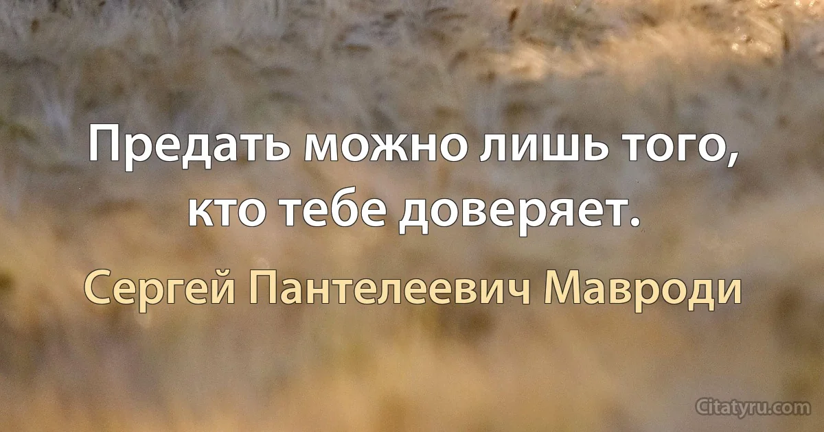 Предать можно лишь того, кто тебе доверяет. (Сергей Пантелеевич Мавроди)