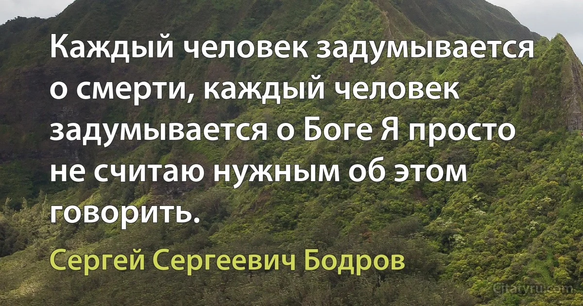 Каждый человек задумывается о смерти, каждый человек задумывается о Боге Я просто не считаю нужным об этом говорить. (Сергей Сергеевич Бодров)