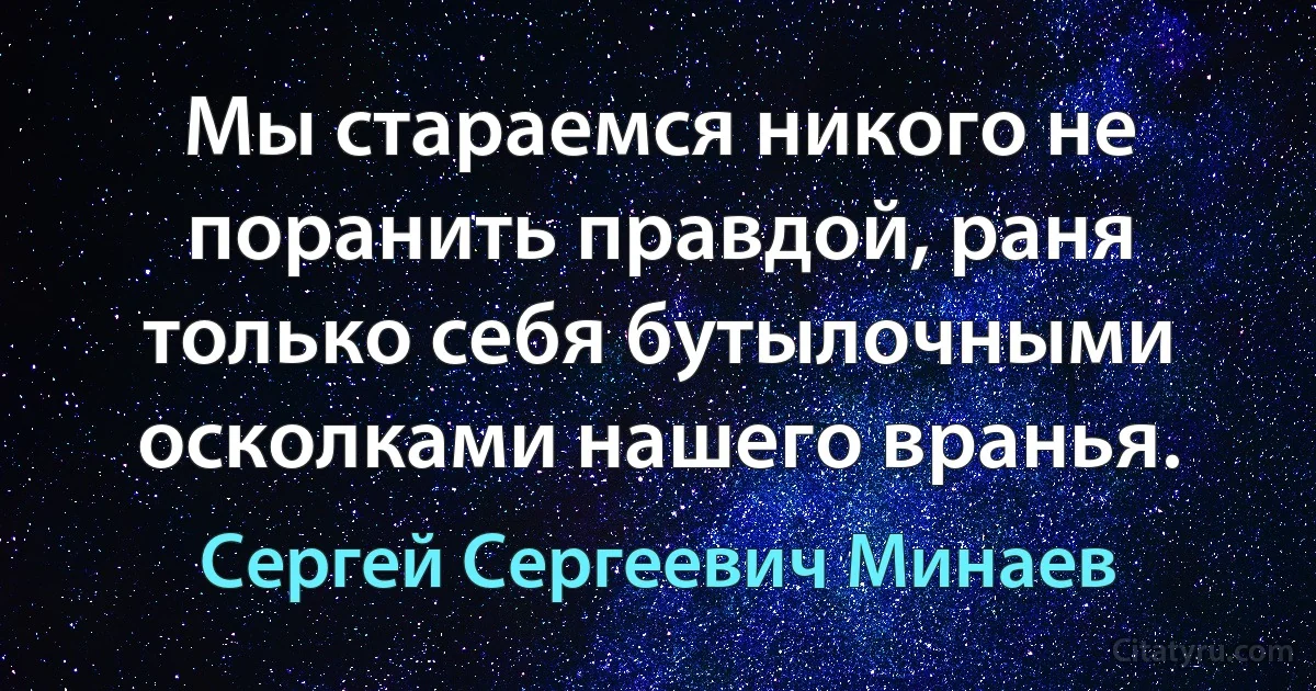 Мы стараемся никого не поранить правдой, раня только себя бутылочными осколками нашего вранья. (Сергей Сергеевич Минаев)