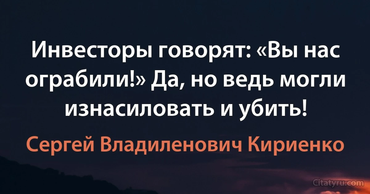 Инвесторы говорят: «Вы нас ограбили!» Да, но ведь могли изнасиловать и убить! (Сергей Владиленович Кириенко)