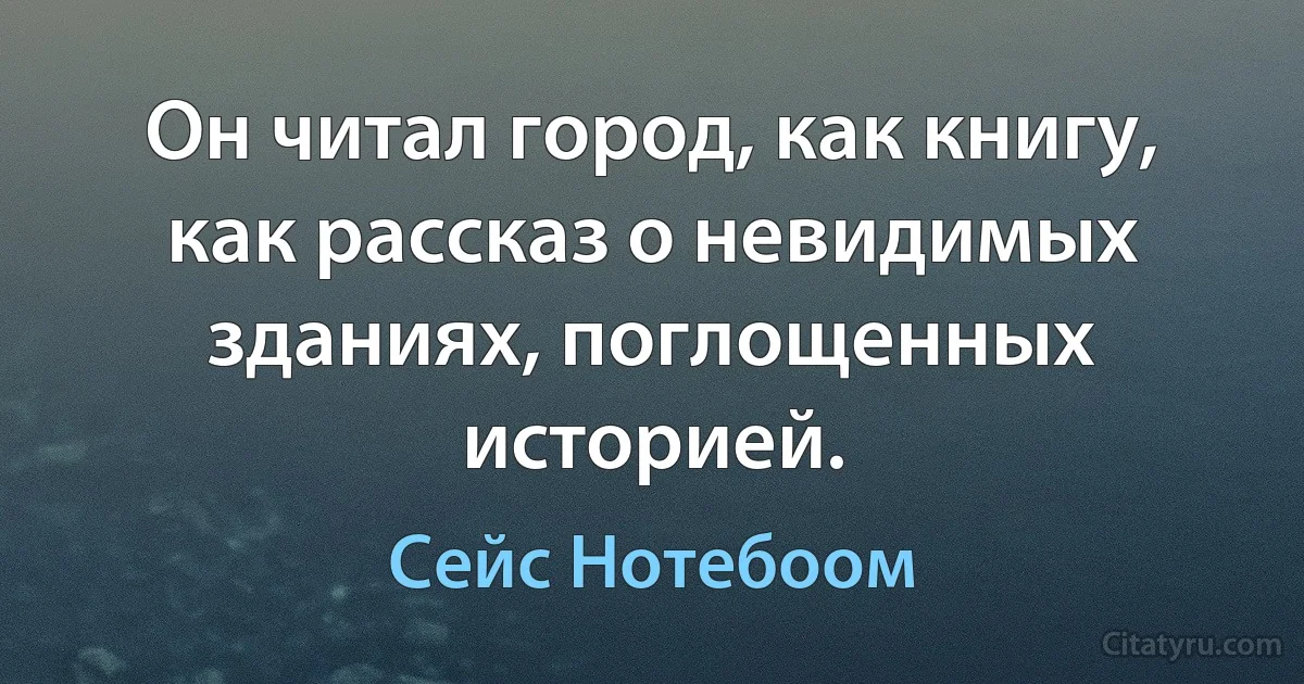 Он читал город, как книгу, как рассказ о невидимых зданиях, поглощенных историей. (Сейс Нотебоом)