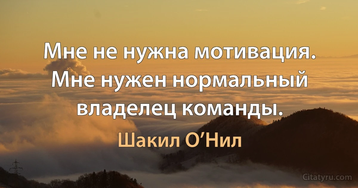 Мне не нужна мотивация. Мне нужен нормальный владелец команды. (Шакил О’Нил)