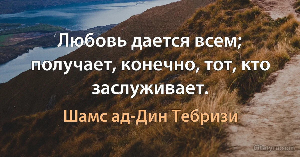 Любовь дается всем; получает, конечно, тот, кто заслуживает. (Шамс ад-Дин Тебризи)