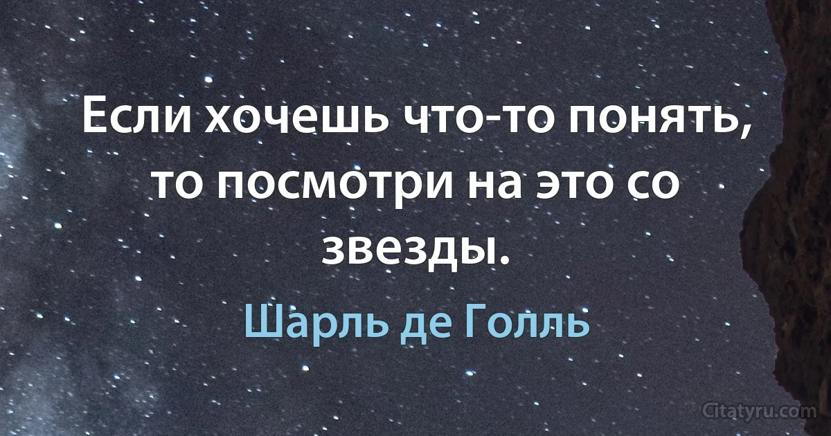 Если хочешь что-то понять, то посмотри на это со звезды. (Шарль де Голль)