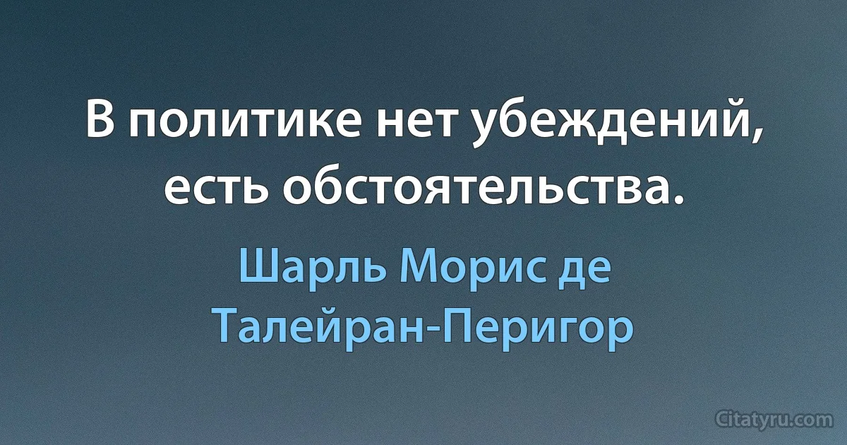 В политике нет убеждений, есть обстоятельства. (Шарль Морис де Талейран-Перигор)