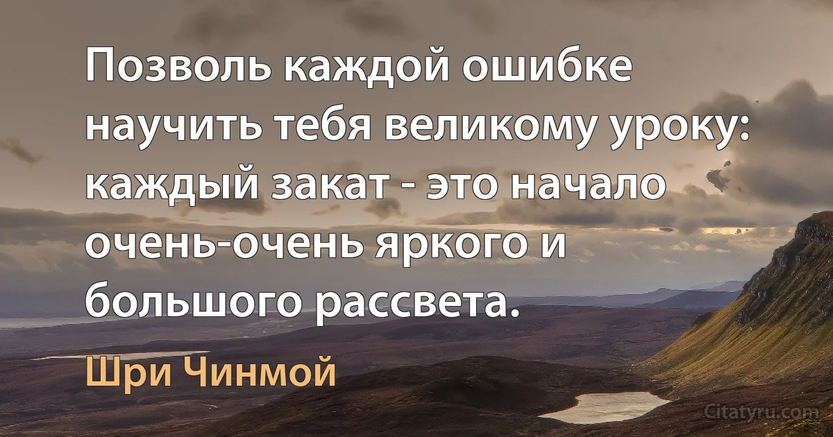 Позволь каждой ошибке научить тебя великому уроку: каждый закат - это начало очень-очень яркого и большого рассвета. (Шри Чинмой)