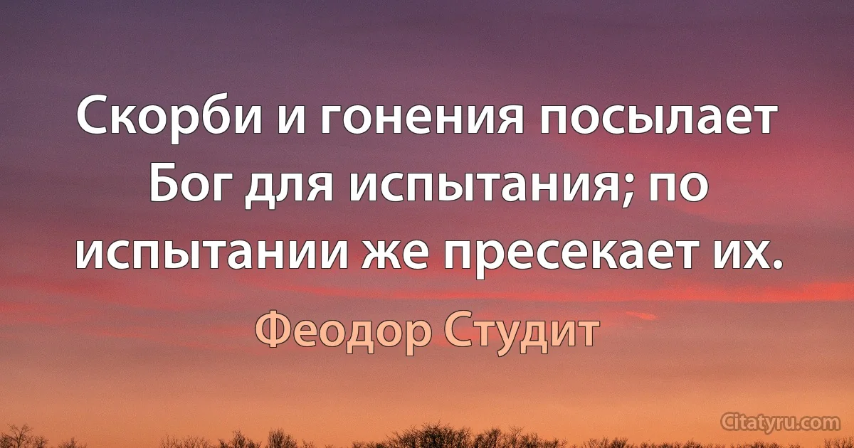 Скорби и гонения посылает Бог для испытания; по испытании же пресекает их. (Феодор Студит)