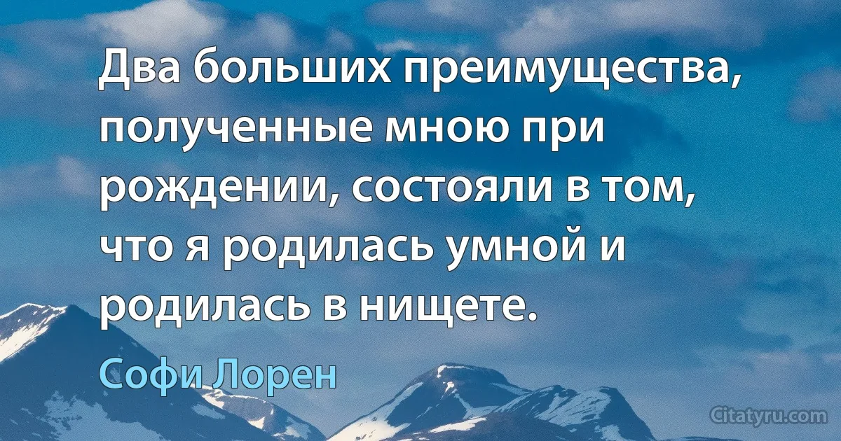 Два больших преимущества, полученные мною при рождении, состояли в том, что я родилась умной и родилась в нищете. (Софи Лорен)