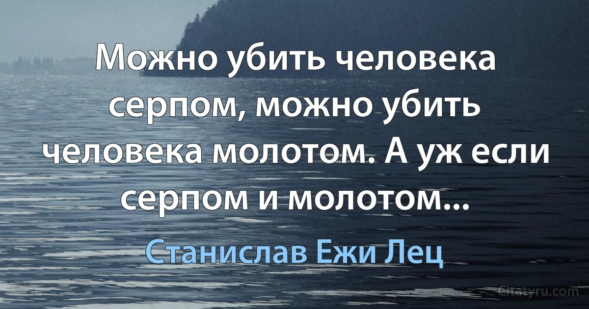 Можно убить человека серпом, можно убить человека молотом. А уж если серпом и молотом... (Станислав Ежи Лец)