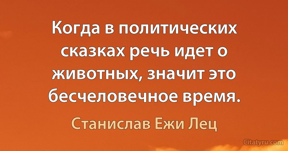 Когда в политических сказках речь идет о животных, значит это бесчеловечное время. (Станислав Ежи Лец)