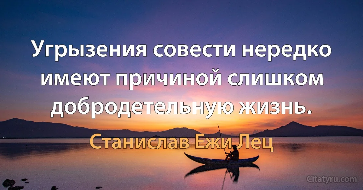 Угрызения совести нередко имеют причиной слишком добродетельную жизнь. (Станислав Ежи Лец)