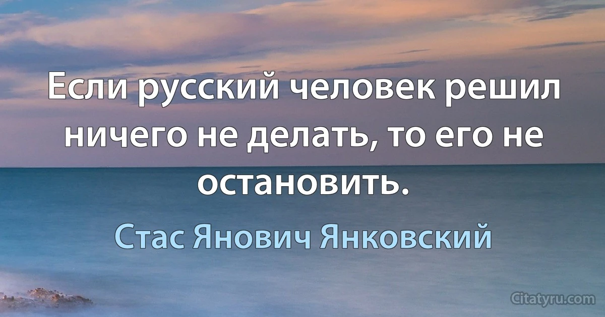 Если русский человек решил ничего не делать, то его не остановить. (Стас Янович Янковский)