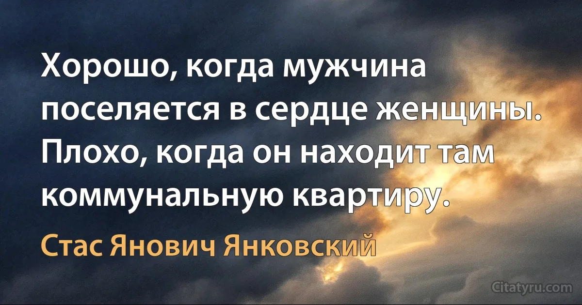 Хорошо, когда мужчина поселяется в сердце женщины. Плохо, когда он находит там коммунальную квартиру. (Стас Янович Янковский)