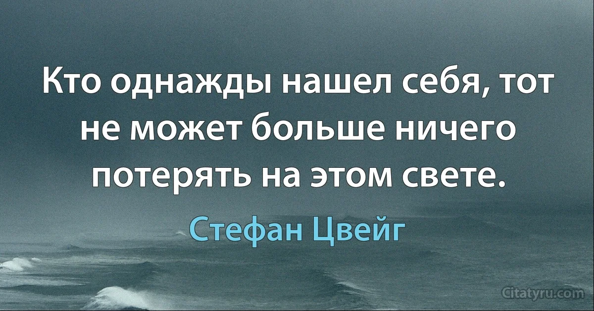 Кто однажды нашел себя, тот не может больше ничего потерять на этом свете. (Стефан Цвейг)