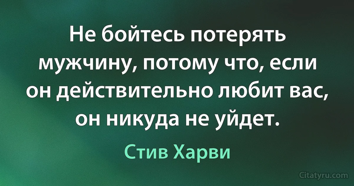 Не бойтесь потерять мужчину, потому что, если он действительно любит вас, он никуда не уйдет. (Стив Харви)