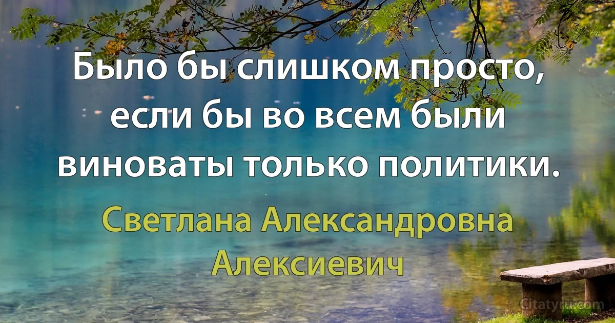 Было бы слишком просто, если бы во всем были виноваты только политики. (Светлана Александровна Алексиевич)