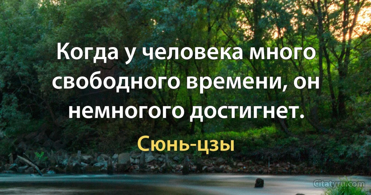 Когда у человека много свободного времени, он немногого достигнет. (Сюнь-цзы)