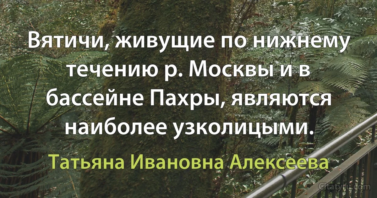 Вятичи, живущие по нижнему течению р. Москвы и в бассейне Пахры, являются наиболее узколицыми. (Татьяна Ивановна Алексеева)