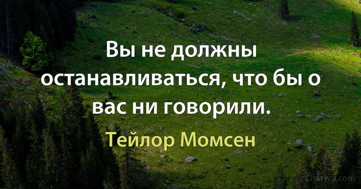 Вы не должны останавливаться, что бы о вас ни говорили. (Тейлор Момсен)