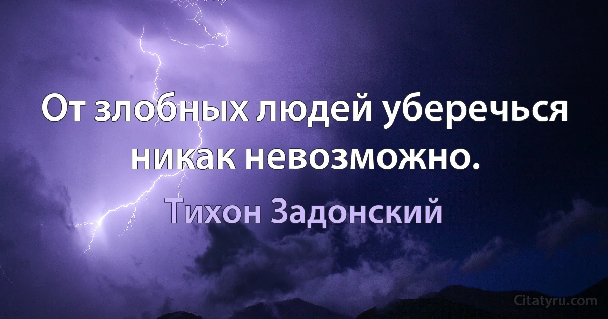 От злобных людей уберечься никак невозможно. (Тихон Задонский)