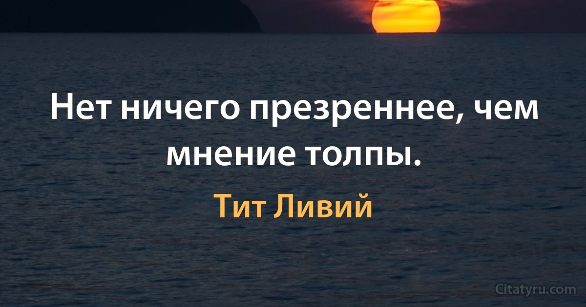 Нет ничего презреннее, чем мнение толпы. (Тит Ливий)