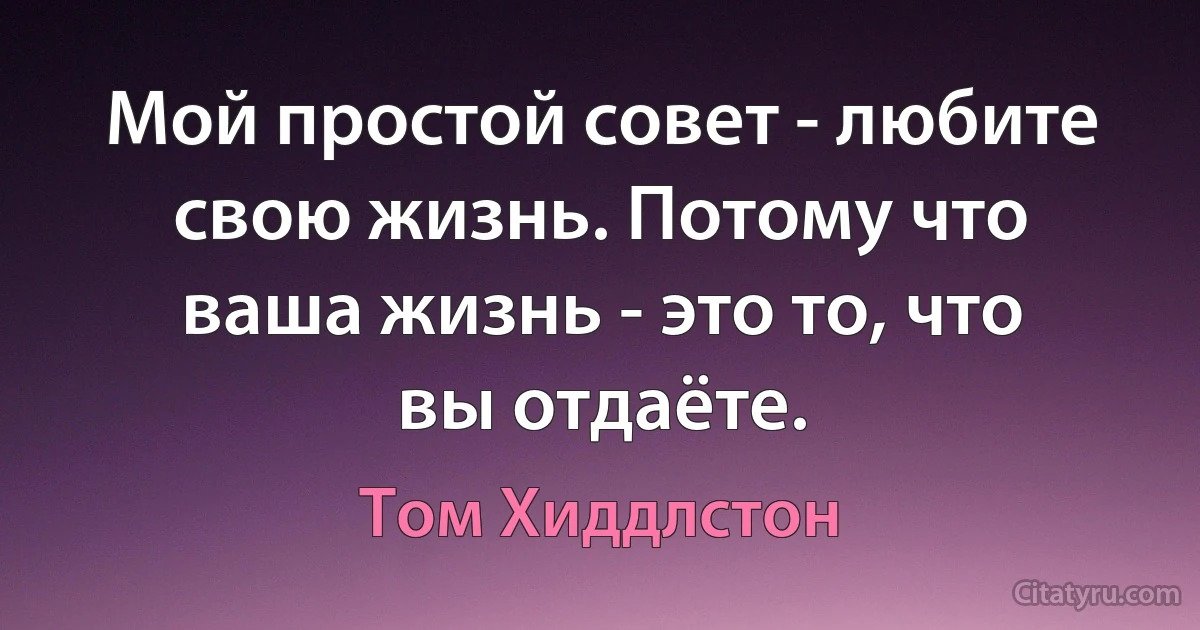 Мой простой совет - любите свою жизнь. Потому что ваша жизнь - это то, что вы отдаёте. (Том Хиддлстон)