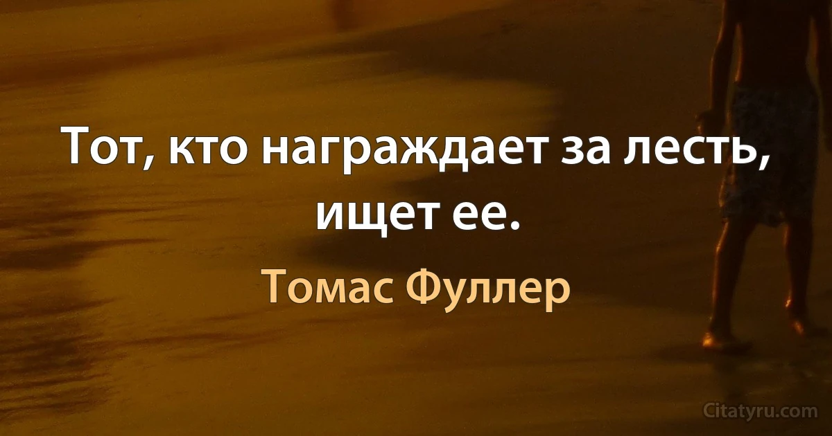 Тот, кто награждает за лесть, ищет ее. (Томас Фуллер)