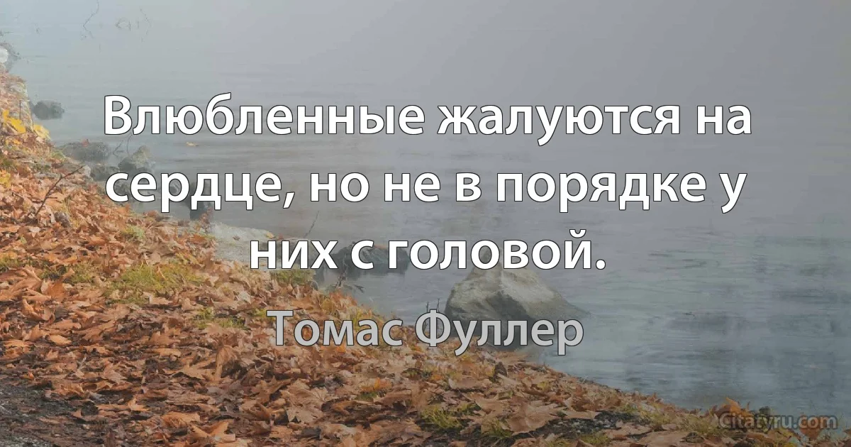 Влюбленные жалуются на сердце, но не в порядке у них с головой. (Томас Фуллер)