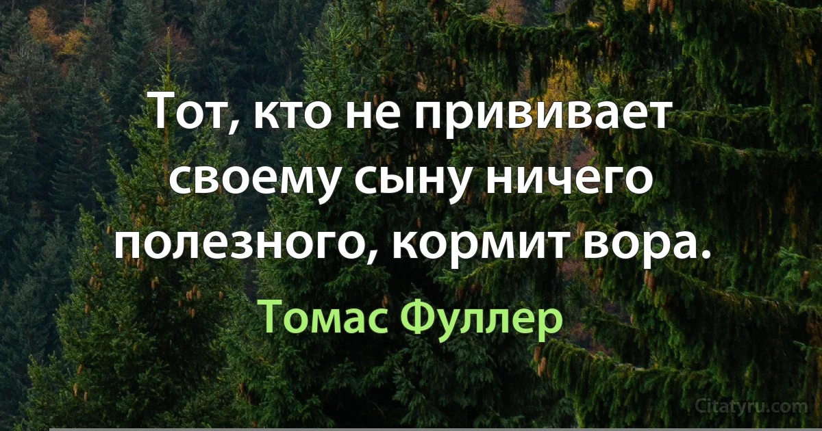 Тот, кто не прививает своему сыну ничего полезного, кормит вора. (Томас Фуллер)