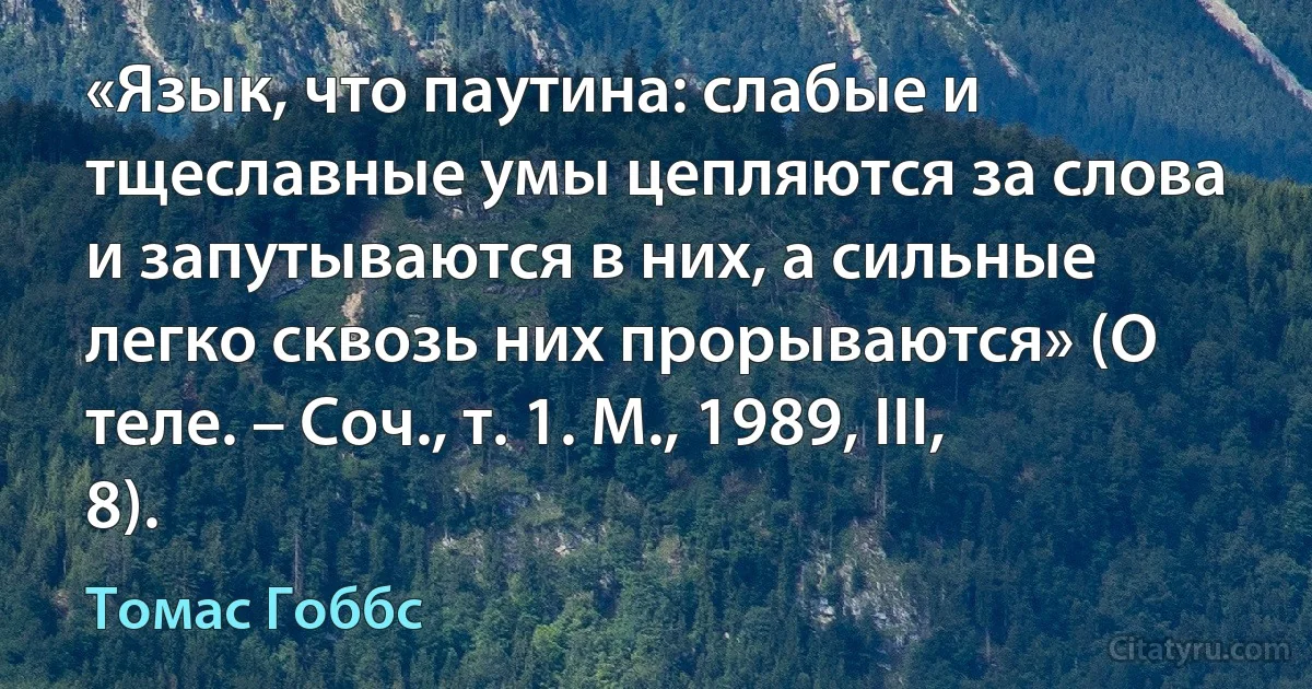 «Язык, что паутина: слабые и тщеславные умы цепляются за слова и запутываются в них, а сильные легко сквозь них прорываются» (О теле. – Соч., т. 1. М., 1989, III, 8). (Томас Гоббс)