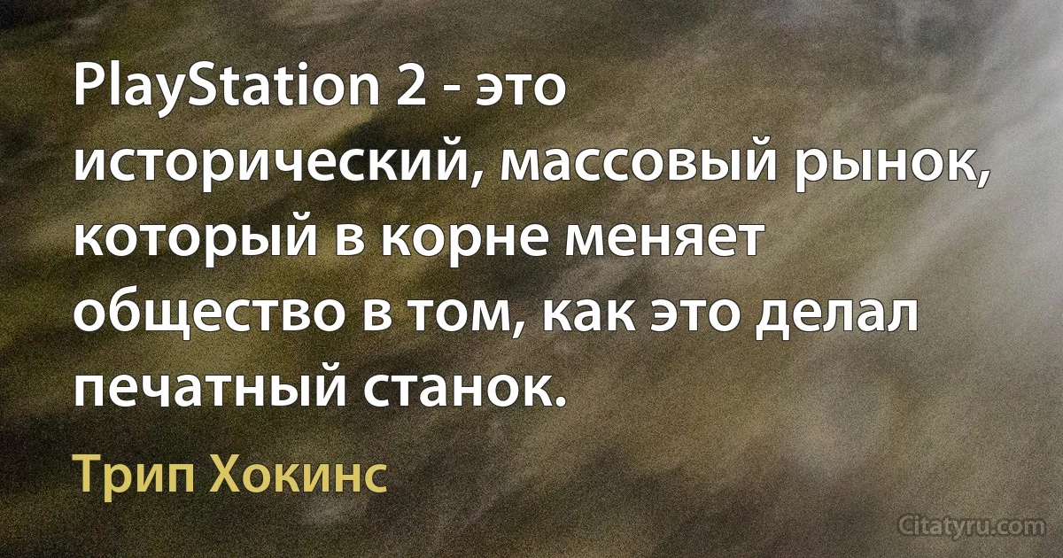 PlayStation 2 - это исторический, массовый рынок, который в корне меняет общество в том, как это делал печатный станок. (Трип Хокинс)