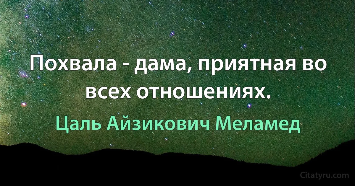 Похвала - дама, приятная во всех отношениях. (Цаль Айзикович Меламед)