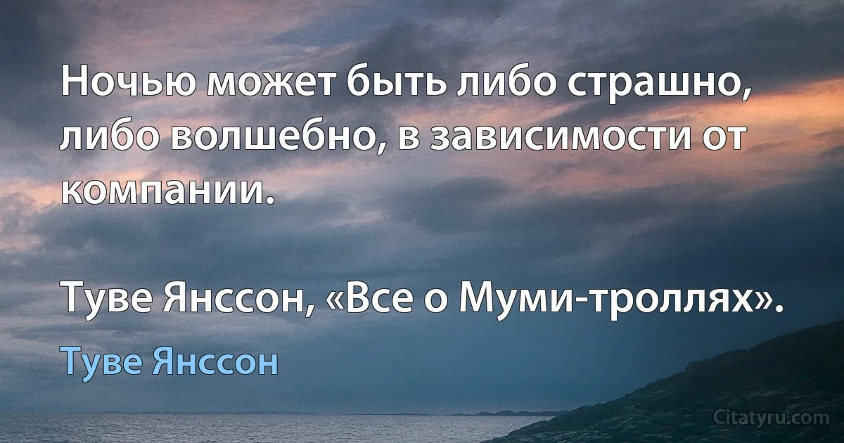 Ночью может быть либо страшно, либо волшебно, в зависимости от компании.

Туве Янссон, «Все о Муми-троллях». (Туве Янссон)