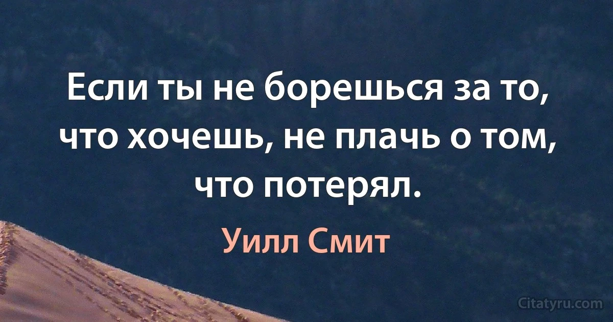 Если ты не борешься за то, что хочешь, не плачь о том, что потерял. (Уилл Смит)