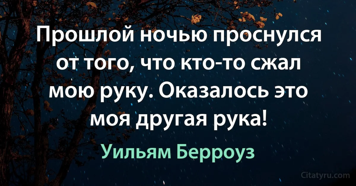 Прошлой ночью проснулся от того, что кто-то сжал мою руку. Оказалось это моя другая рука! (Уильям Берроуз)