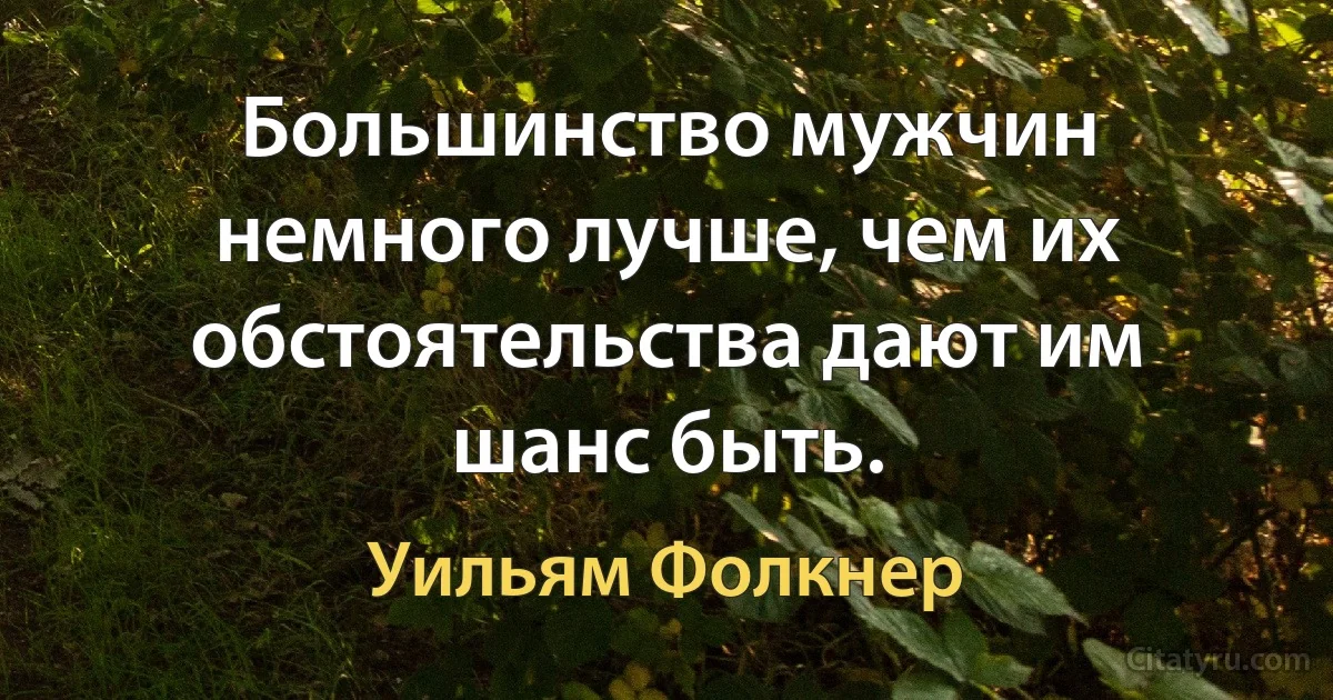 Большинство мужчин немного лучше, чем их обстоятельства дают им шанс быть. (Уильям Фолкнер)