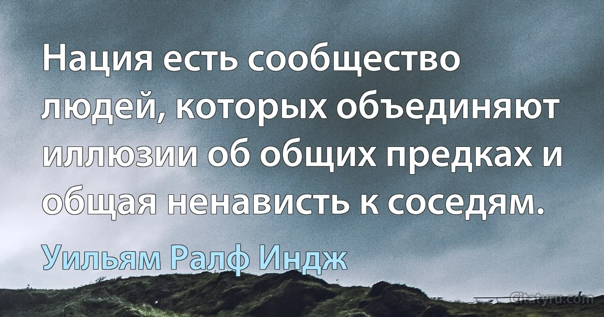 Нация есть сообщество людей, которых объединяют иллюзии об общих предках и общая ненависть к соседям. (Уильям Ралф Индж)