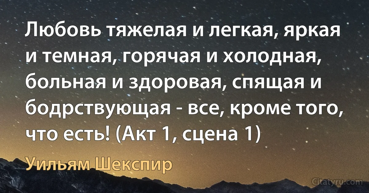 Любовь тяжелая и легкая, яркая и темная, горячая и холодная, больная и здоровая, спящая и бодрствующая - все, кроме того, что есть! (Акт 1, сцена 1) (Уильям Шекспир)