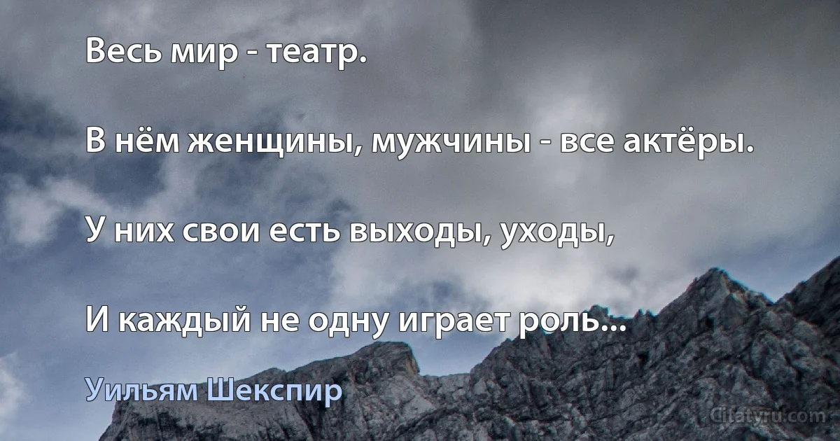 Весь мир - театр.

В нём женщины, мужчины - все актёры.

У них свои есть выходы, уходы,

И каждый не одну играет роль... (Уильям Шекспир)