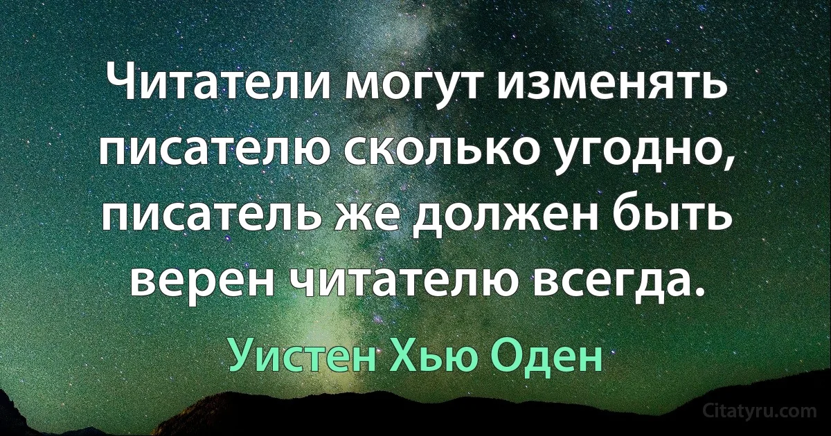 Читатели могут изменять писателю сколько угодно, писатель же должен быть верен читателю всегда. (Уистен Хью Оден)