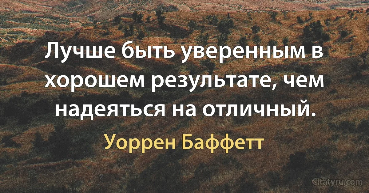 Лучше быть уверенным в хорошем результате, чем надеяться на отличный. (Уоррен Баффетт)