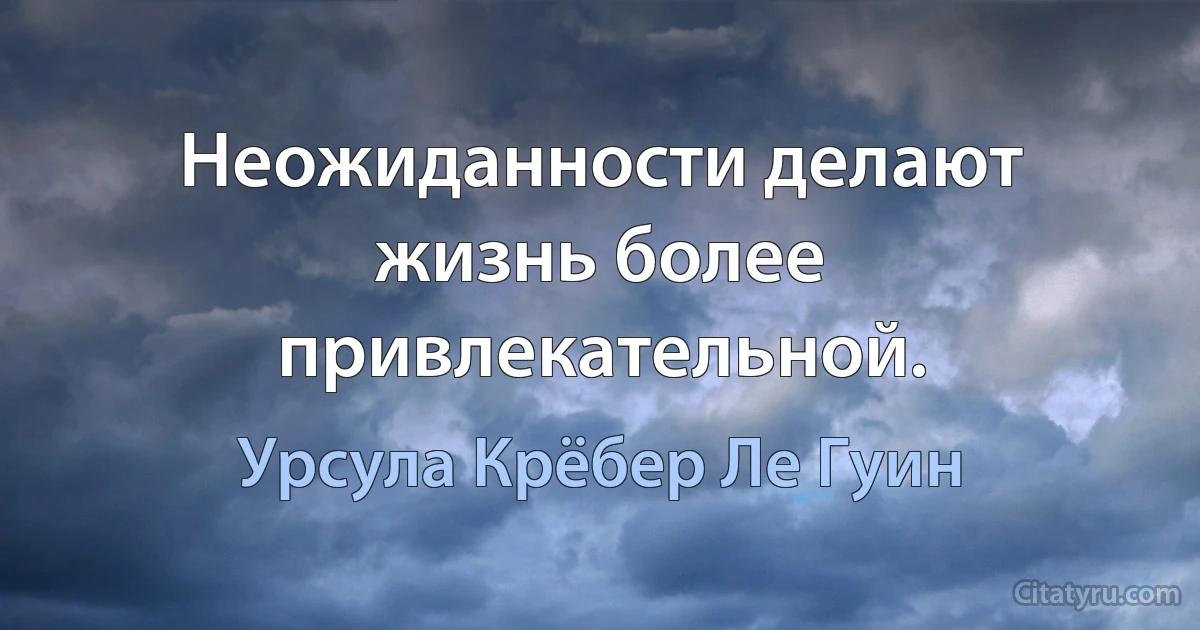 Неожиданности делают жизнь более привлекательной. (Урсула Крёбер Ле Гуин)